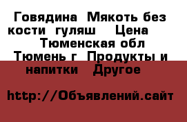 Говядина. Мякоть без кости (гуляш) › Цена ­ 350 - Тюменская обл., Тюмень г. Продукты и напитки » Другое   